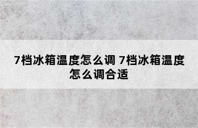 7档冰箱温度怎么调 7档冰箱温度怎么调合适